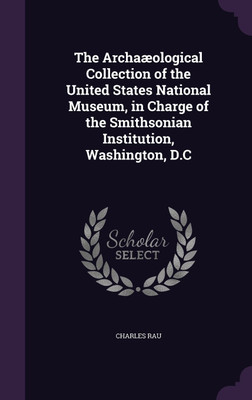 The Archaaeological Collection of the United States National Museum, in Charge of the Smithsonian Institution, Washington, D.C(English, Hardcover, Rau Charles)