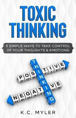 Toxic Thinking - 5 Simple Ways To Take Control of Your Thoughts & Emotions(English, Paperback, Myler K C)