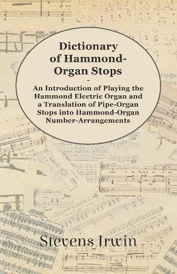 Dictionary of Hammond-Organ Stops - An Introduction of Playing the Hammond Electric Organ and a Translation of Pipe-Organ Stops into Hammond-Organ Number-Arrangements(English, Paperback, Irwin Stevens)