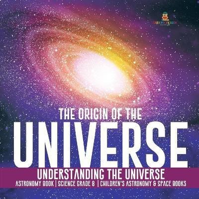 The Origin of the Universe Understanding the Universe Astronomy Book Science Grade 8 Children's Astronomy & Space Books(English, Paperback, Baby Professor)