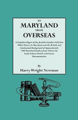 To Maryland from Overseas. A Complete Digest of the Jacobite Loyalists Sold into White Slavery in Maryland, and the British and Contintental Background of Approximately 1400 Maryland Settlers from 1634 to the Early Federal Period with Source Documentation(English, Paperback, Newman Harry Wright) To Maryland from Overseas. A Complete Digest of the Jacobite Loyalists Sold into White Slavery in Maryland, and the British and Contintental Background of Approximately 1400 Maryland Settlers from 1634 to the Early Federal Period with Source Documentation(English, Paperback, Newman Harry Wright)