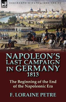 Napoleon's Last Campaign in Germany, 1813-The Beginning of the End of the Napoleonic Era(English, Paperback, Petre F Loraine)