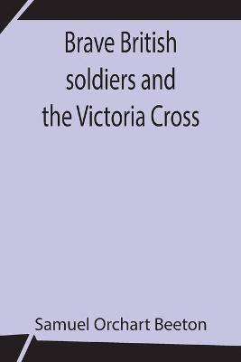 Brave British soldiers and the Victoria Cross; A general account of the regiments and men of the British Army, and stories of the brave deeds which won the prize for valour(English, Paperback, Orchart Beeton Samuel)