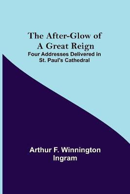 The After-glow of a Great Reign; Four Addresses Delivered in St. Paul's Cathedral(English, Paperback, F Winnington Ingram Arthur)