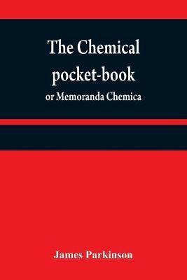 The chemical pocket-book; or Memoranda chemica(English, Paperback, Parkinson James)