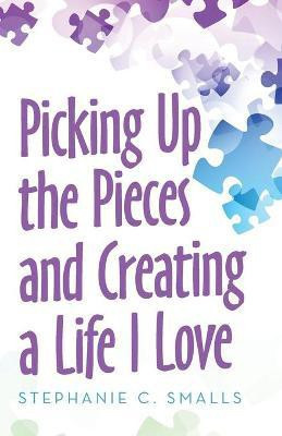 Picking up the Pieces and Creating a Life I Love(English, Paperback, Smalls Stephanie C)