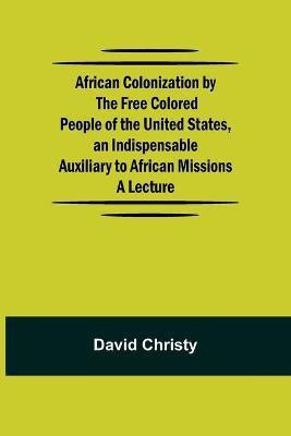 African Colonization by the Free Colored People of the United States, an Indispensable Auxiliary to African Missions.;A Lecture(English, Paperback, Christy David)