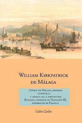 William Kirkpatrick de Malaga: Consul en Malaga, Afanoso Industrial Y Abuelo de la Emperatriz Eugenia, Consorte de Napoleon III, Emperador de Francia(Spanish, Paperback, Carlin Colin)