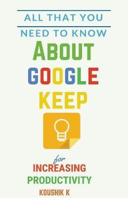 All That You Need To Know About Google Keep for Increasing Productivity(English, Paperback, K Koushik)