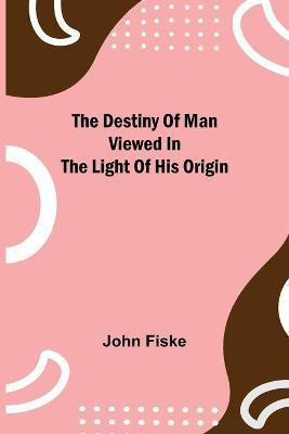 The Destiny of Man Viewed in the Light of His Origin(English, Paperback, Fiske John)