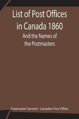 List of Post Offices in Canada 1860; And the Names of the Postmasters(English, Paperback, General Postmaster)