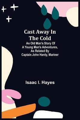 Cast Away in the Cold; An Old Man's Story of a Young Man's Adventures, as Related by Captain John Hardy, Mariner(English, Paperback, I Hayes Isaac)