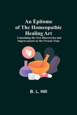 An Epitome of the Homeopathic Healing Art; Containing the New Discoveries and Improvements to the Present Time(English, Paperback, L Hill B)