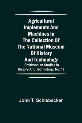 Agricultural Implements and Machines in the Collection of the National Museum of History and Technology; Smithsonian Studies in History and Technology, No. 17(English, Paperback, T Schlebecker John)