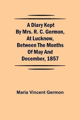 A Diary Kept by Mrs. R. C. Germon, at Lucknow, Between the Months of May and December, 1857(English, Paperback, Vincent Germon Maria)