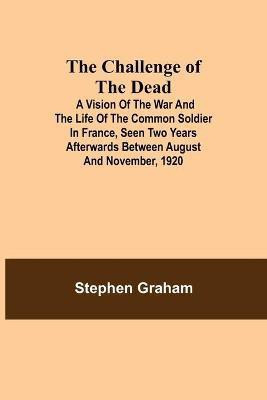 The Challenge of the Dead; A vision of the war and the life of the common soldier in France, seen two years afterwards between August and November, 1920(English, Paperback, Graham Stephen) The Challenge of the Dead; A vision of the war and the life of the common soldier in France, seen two years afterwards between August and November, 1920(English, Paperback, Graham Stephen)