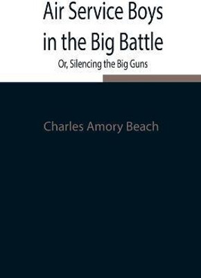 Air Service Boys in the Big Battle; Or, Silencing the Big Guns(English, Paperback, Amory Beach Charles)