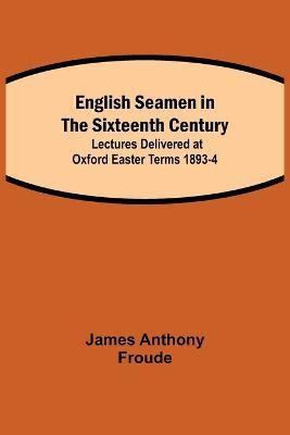 English Seamen in the Sixteenth Century; Lectures Delivered at Oxford Easter Terms 1893-4(English, Paperback, Anthony Froude James)