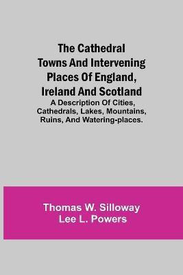 The Cathedral Towns and Intervening Places of England, Ireland and Scotland; A Description of Cities, Cathedrals, Lakes, Mountains, Ruins, and Watering-places.(English, Paperback, W Silloway Thomas) The Cathedral Towns and Intervening Places of England, Ireland and Scotland; A Description of Cities, Cathedrals, Lakes, Mountains, Ruins, and Watering-places.(English, Paperback, W Silloway Thomas)