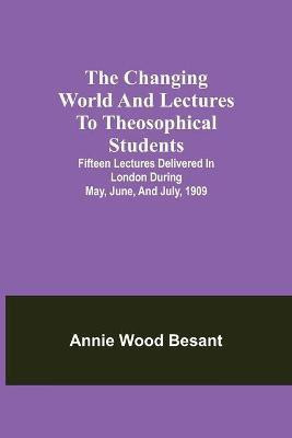 The changing world and lectures to theosophical students; Fifteen lectures delivered in London during May, June, and July, 1909(English, Paperback, Wood Besant Annie)