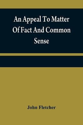 An appeal to matter of fact and common sense, or, A rational demonstration of man's corrupt and lost estate(English, Paperback, Fletcher John)