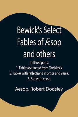 Bewick's Select Fables of AEsop and others; In three parts. 1. Fables extracted from Dodsley's. 2. Fables with reflections in prose and verse. 3. Fables in verse.(English, Paperback, Aesop Robert) Bewick's Select Fables of AEsop and others; In three parts. 1. Fables extracted from Dodsley's. 2. Fables with reflections in prose and verse. 3. Fables in verse.(English, Paperback, Aesop Robert)
