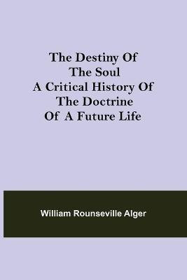The Destiny of the Soul A Critical History of the Doctrine of a Future Life(English, Paperback, Rounseville Alger William)