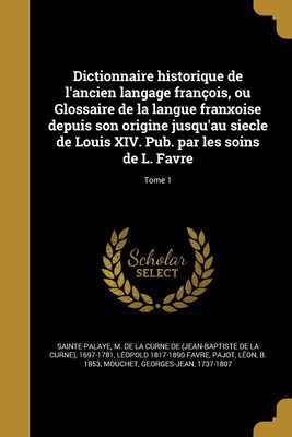 Dictionnaire historique de l'ancien langage francois, ou Glossaire de la langue franxoise depuis son origine jusqu'au siecle de Louis XIV. Pub. par les soins de L. Favre; Tome 1(French, Paperback, Favre Leopold 1817-1890) Dictionnaire historique de l'ancien langage francois, ou Glossaire de la langue franxoise depuis son origine jusqu'au siecle de Louis XIV. Pub. par les soins de L. Favre; Tome 1(French, Paperback, Favre Leopold 1817-1890)