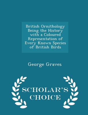 British Ornithology Being the History with a Coloured Representation of Every Known Species of British Birds - Scholar's Choice Edition(English, Paperback, George Graves)