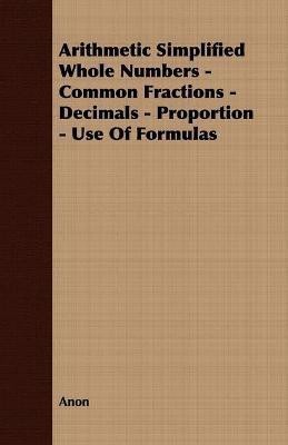 Arithmetic Simplified Whole Numbers - Common Fractions - Decimals - Proportion - Use Of Formulas(English, Paperback, Anon)