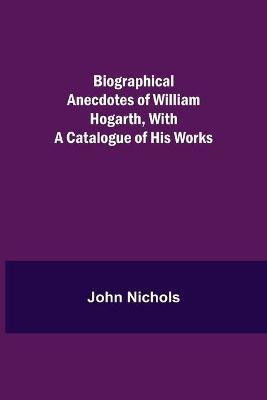 Biographical Anecdotes of William Hogarth, With a Catalogue of His Works(English, Paperback, Nichols John)