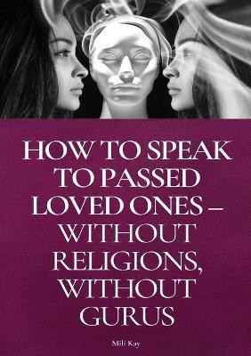 How To Speak To Passed Loved Ones Without Religions, Without Gurus(English, Paperback, Kay Mili)