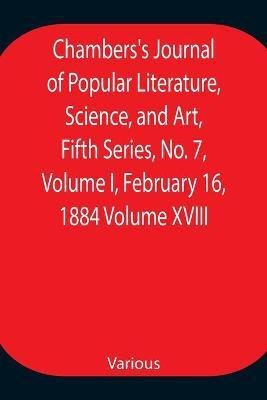 Chambers's Journal of Popular Literature, Science, and Art, Fifth Series, No. 7, Volume I, February 16, 1884 Volume XVIII(English, Paperback, Various)