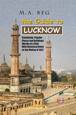 The Guide to Lucknow : Containing Popular Places and Buildings worthy of a visit With Historical Notes on the Mutiny of 1857(Hardcover, M. A. Beg)