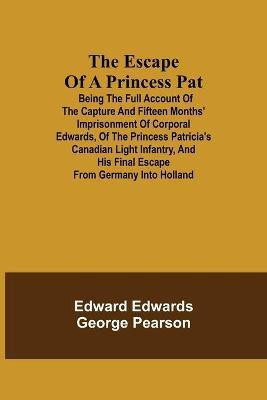 The Escape of a Princess Pat; Being the full account of the capture and fifteen months' imprisonment of Corporal Edwards, of the Princess Patricia's Canadian Light Infantry, and his final escape from Germany into Holland(English, Paperback, Edwards Edward) The Escape of a Princess Pat; Being the full account of the capture and fifteen months' imprisonment of Corporal Edwards, of the Princess Patricia's Canadian Light Infantry, and his final escape from Germany into Holland(English, Paperback, Edwards Edward)
