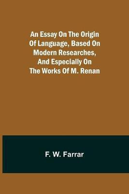 An essay on the origin of language, based on modern researches, and especially on the works of M. Renan(English, Paperback, W Farrar F)