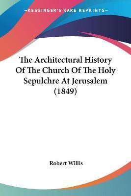 The Architectural History Of The Church Of The Holy Sepulchre At Jerusalem (1849)(English, Paperback, Willis Robert)