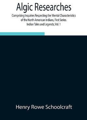 Algic Researches, Comprising Inquiries Respecting the Mental Characteristics of the North American Indians, First Series. Indian Tales and Legends, Vol. 1(English, Paperback, Rowe Schoolcraft Henry)