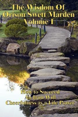 The Wisdom of Orison Swett Marden Vol. I  - How to Succeed, an Iron Will, and Cheerfulness as a Life Power(English, Paperback, Marden Orison Swett)