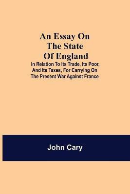 An Essay on the State of England; In Relation to Its Trade, Its Poor, and Its Taxes, for Carrying on the Present War Against France(English, Paperback, Cary John)