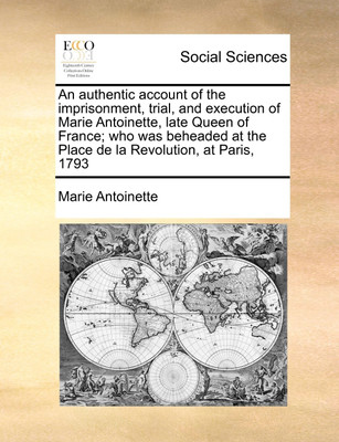 An Authentic Account of the Imprisonment, Trial, and Execution of Marie Antoinette, Late Queen of France; Who Was Beheaded at the Place de la Revolution, at Paris, 1793(English, Paperback, Antoinette Marie) An Authentic Account of the Imprisonment, Trial, and Execution of Marie Antoinette, Late Queen of France; Who Was Beheaded at the Place de la Revolution, at Paris, 1793(English, Paperback, Antoinette Marie)