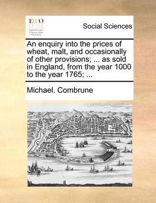 An Enquiry Into the Prices of Wheat, Malt, and Occasionally of Other Provisions; ... as Sold in England, from the Year 1000 to the Year 1765; ...(English, Paperback, Combrune Michael)