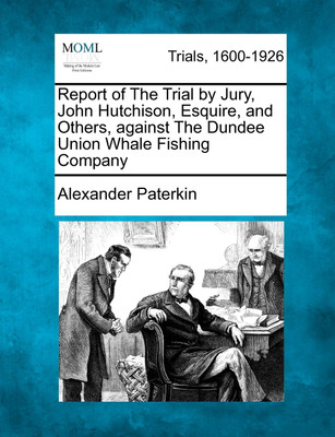 Report of The Trial by Jury, John Hutchison, Esquire, and Others, against The Dundee Union Whale Fishing Company(English, Paperback, Alexander Paterkin)