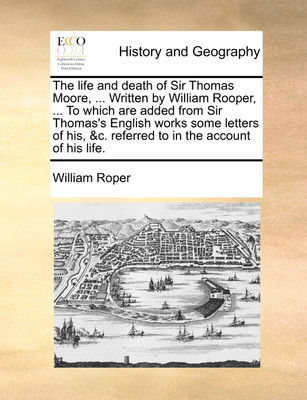 The Life and Death of Sir Thomas Moore, ... Written by William Rooper, ... to Which Are Added from Sir Thomas's English Works Some Letters of His, &C. Referred to in the Account of His Life.(English, Paperback, Roper William)