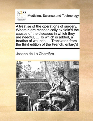 A Treatise of the Operations of Surgery. Wherein Are Mechanically Explain'd the Causes of the Diseases in Which They Are Needful, ... to Which Is Added, a Treatise of Wounds, ... Translated from the Third Edition of the French, Enlarg'd(English, Paperback, La Charriere Joseph de)