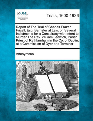 Report of The Trial of Charles Frazer Frizell, Esq. Barrister at Law, on Several Indictments for a Conspiracy with Intent to Murder The Rev. William Ledwich, Parish Priest of Rathfarnham in the Co. of Dublin, at a Commission of Dyer and Terminer(English, Paperback, Anonymous)