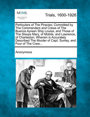 Particulars of The Piracies; Committed by The Commanders and Crews of The Buenos Ayrean Ship Louisa, and Those of The Sloops Mary, of Mobile, and Lawrence, of Charleston; Wherein is Accurately Described The Murder of Capt. Sunley, and Four of The Crew...(English, Paperback, Anonymous) Particulars of The Piracies; Committed by The Commanders and Crews of The Buenos Ayrean Ship Louisa, and Those of The Sloops Mary, of Mobile, and Lawrence, of Charleston; Wherein is Accurately Described The Murder of Capt. Sunley, and Four of The Crew...(English, Paperback, Anonymous)