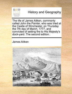 The Life of James Aitken, Commonly Called John the Painter, Who Was Tried at the Castle of Winchester, on Thursday the 7th Day of March, 1777, and Convicted of Setting Fire to His Majesty's Dock-Yard. the Second Edition.(English, Paperback, Aitken James) The Life of James Aitken, Commonly Called John the Painter, Who Was Tried at the Castle of Winchester, on Thursday the 7th Day of March, 1777, and Convicted of Setting Fire to His Majesty's Dock-Yard. the Second Edition.(English, Paperback, Aitken James)