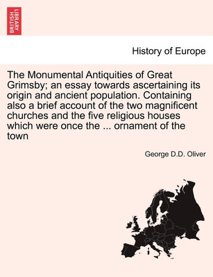 The Monumental Antiquities of Great Grimsby; An Essay Towards Ascertaining Its Origin and Ancient Population. Containing Also a Brief Account of the Two Magnificent Churches and the Five Religious Houses Which Were Once the ... Ornament of the Town(English, Paperback, Oliver George D D)