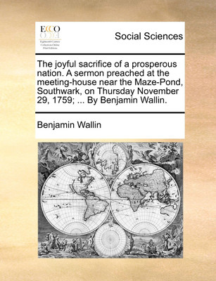 The Joyful Sacrifice of a Prosperous Nation. a Sermon Preached at the Meeting-House Near the Maze-Pond, Southwark, on Thursday November 29, 1759; ... by Benjamin Wallin.(English, Paperback, Wallin Benjamin) The Joyful Sacrifice of a Prosperous Nation. a Sermon Preached at the Meeting-House Near the Maze-Pond, Southwark, on Thursday November 29, 1759; ... by Benjamin Wallin.(English, Paperback, Wallin Benjamin)